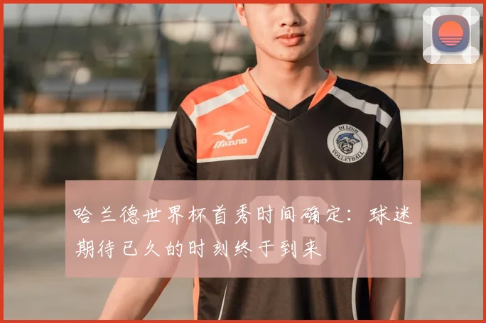 哈兰德世界杯首秀时间确定:球迷期待已久的时刻终于到来