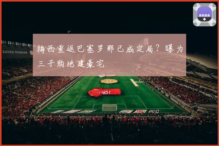 梅西重返巴塞罗那已成定局？曝为三子购地建豪宅