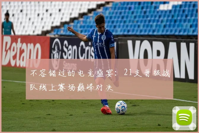 不容错过的电竞盛宴：21支晋级战队线上赛场巅峰对决