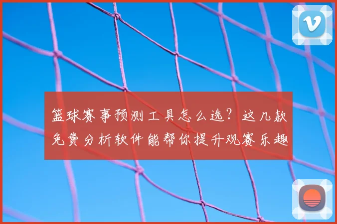篮球赛事预测工具怎么选?这几款免费分析软件能帮你提升观赛乐趣