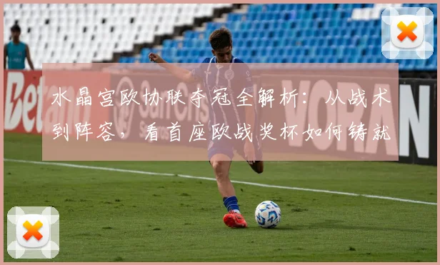 水晶宫欧协联夺冠全解析：从战术到阵容，看首座欧战奖杯如何铸就