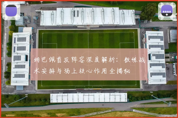 姆巴佩首发阵容深度解析:教练战术安排与场上核心作用全揭秘