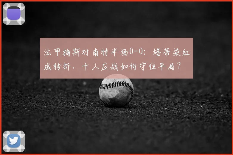 法甲梅斯对南特半场0-0:塔蒂染红成转折,十人应战如何守住平局?