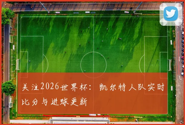 关注2026世界杯：凯尔特人队实时比分与进球更新