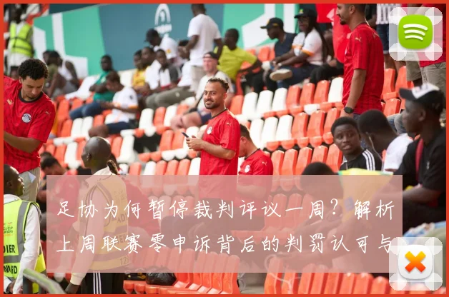 足协为何暂停裁判评议一周?解析上周联赛零申诉背后的判罚认可与制度变化