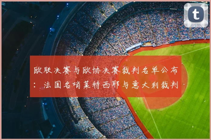 欧联决赛与欧协决赛裁判名单公布：法国名哨莱特西耶与意大利裁判马里亚尼执裁详情解读