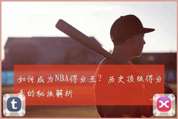 如何成为NBA得分王？历史顶级得分手的秘诀解析