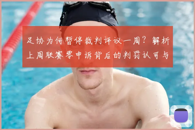 足协为何暂停裁判评议一周？解析上周联赛零申诉背后的判罚认可与制度变化