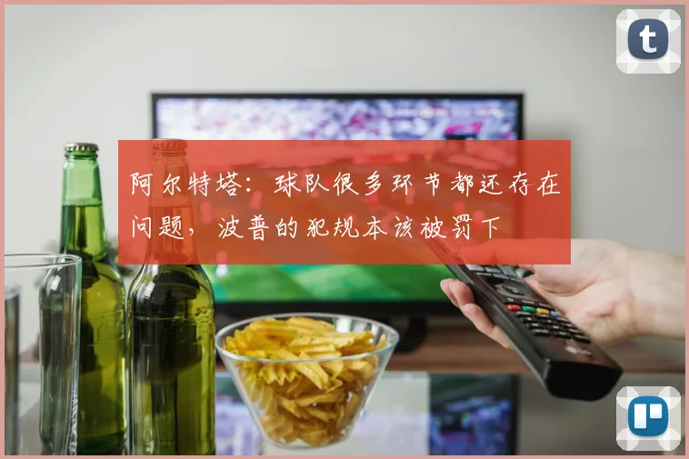阿尔特塔：球队很多环节都还存在问题，波普的犯规本该被罚下