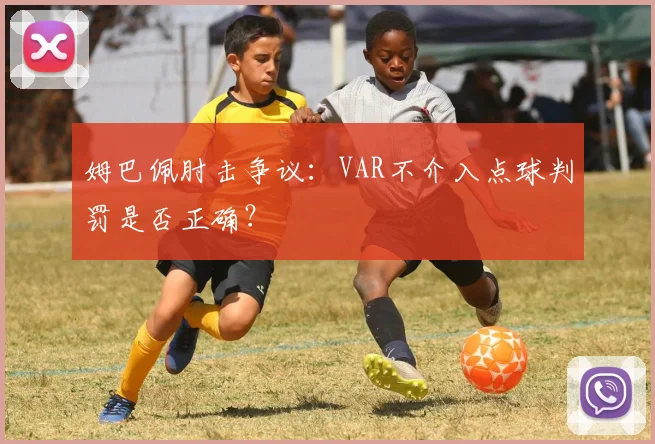 姆巴佩肘击争议:VAR不介入点球判罚是否正确?