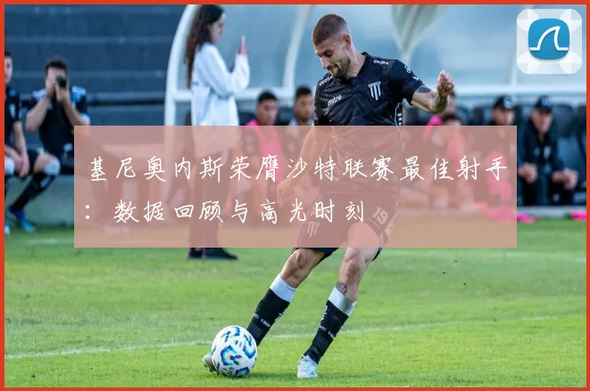 基尼奥内斯荣膺沙特联赛最佳射手:数据回顾与高光时刻