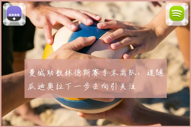 曼城助教林德斯赛季末离队，追随瓜迪奥拉下一步去向引关注