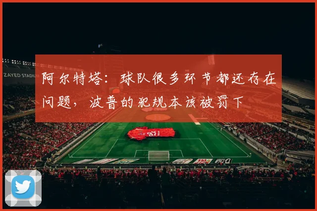 阿尔特塔：球队很多环节都还存在问题，波普的犯规本该被罚下