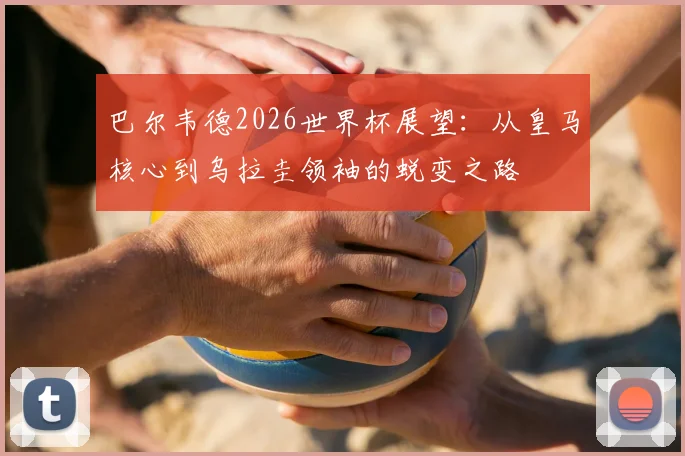 巴尔韦德2026世界杯展望：从皇马核心到乌拉圭领袖的蜕变之路