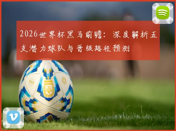 2026世界杯黑马前瞻:深度解析五支潜力球队与晋级路径预测