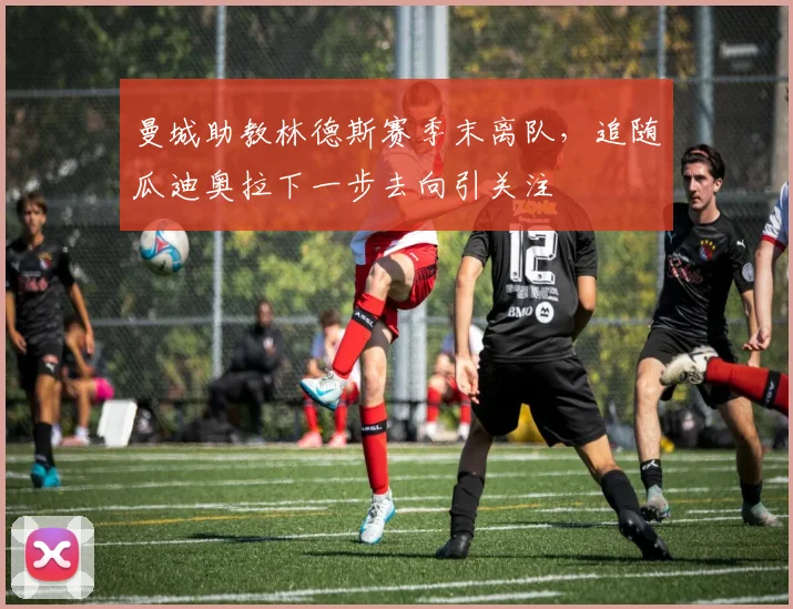 曼城助教林德斯赛季末离队，追随瓜迪奥拉下一步去向引关注