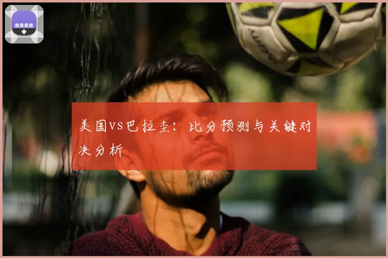 美国vs巴拉圭:比分预测与关键对决分析
