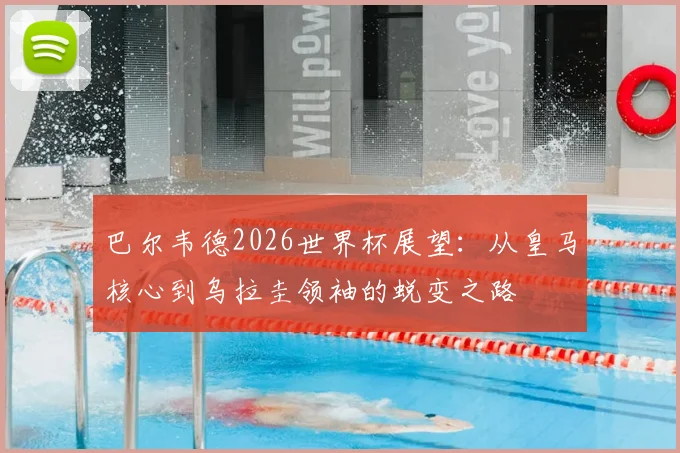 巴尔韦德2026世界杯展望:从皇马核心到乌拉圭领袖的蜕变之路