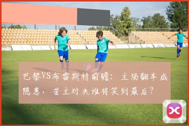 巴黎VS布雷斯特前瞻：主场翻车成隐患，苦主对决谁将笑到最后？