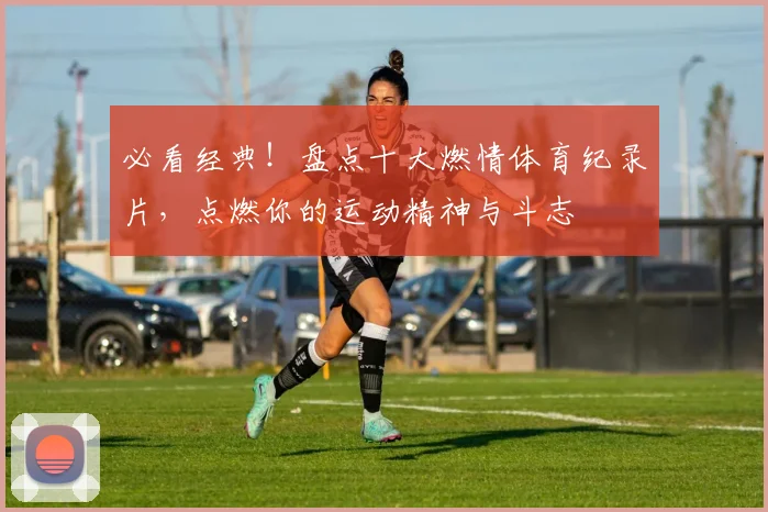 必看经典！盘点十大燃情体育纪录片，点燃你的运动精神与斗志