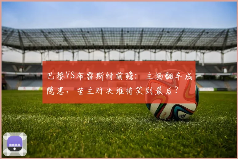 巴黎VS布雷斯特前瞻：主场翻车成隐患，苦主对决谁将笑到最后？