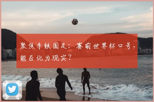 聚焦李铁国足:赛前世界杯口号,能否化为现实?