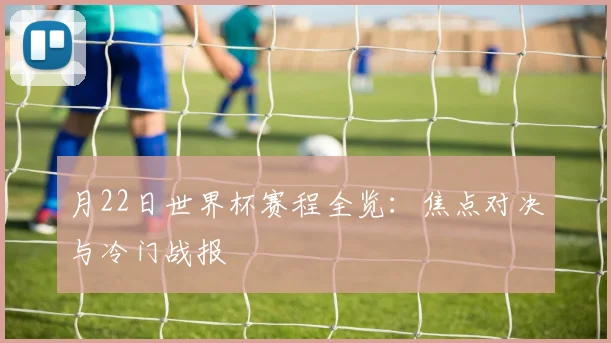 月22日世界杯赛程全览：焦点对决与冷门战报