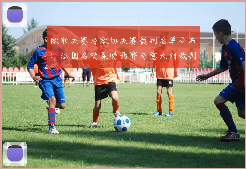 欧联决赛与欧协决赛裁判名单公布:法国名哨莱特西耶与意大利裁判马里亚尼执裁详情解读
